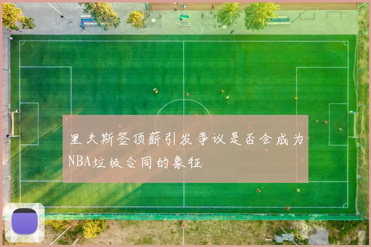 里夫斯签顶薪引发争议是否会成为NBA垃圾合同的象征