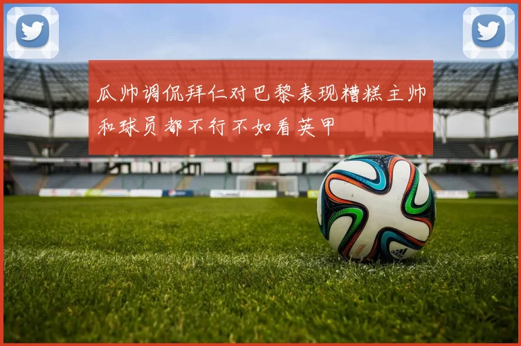 瓜帅调侃拜仁对巴黎表现糟糕主帅和球员都不行不如看英甲