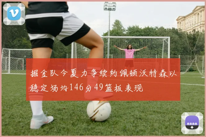 掘金队今夏力争续约佩顿沃特森以稳定场均146分49篮板表现