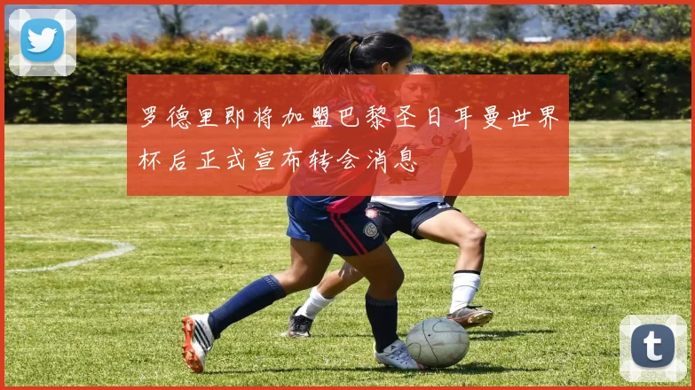 罗德里即将加盟巴黎圣日耳曼世界杯后正式宣布转会消息