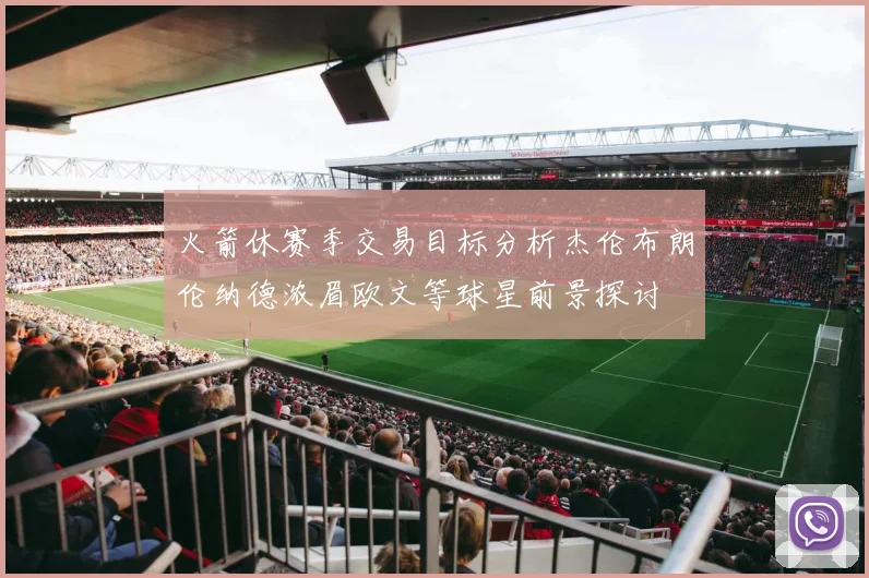 火箭休赛季交易目标分析杰伦布朗伦纳德浓眉欧文等球星前景探讨