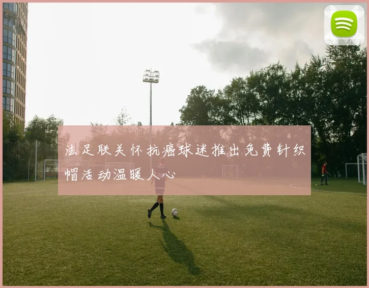 法足联关怀抗癌球迷推出免费针织帽活动温暖人心