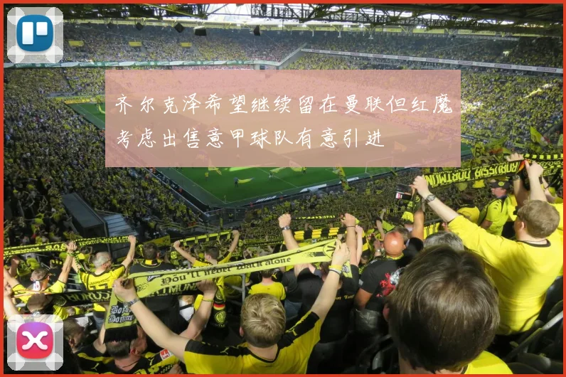 齐尔克泽希望继续留在曼联但红魔考虑出售意甲球队有意引进