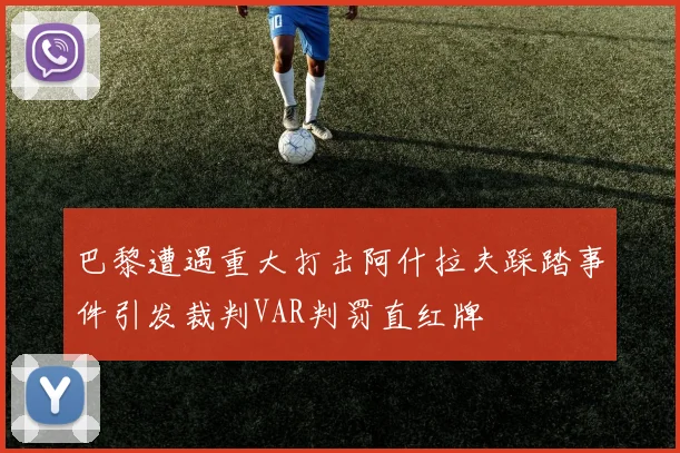 巴黎遭遇重大打击阿什拉夫踩踏事件引发裁判VAR判罚直红牌