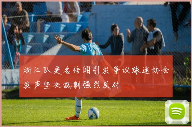 浙江队更名传闻引发争议球迷协会发声坚决抵制强烈反对