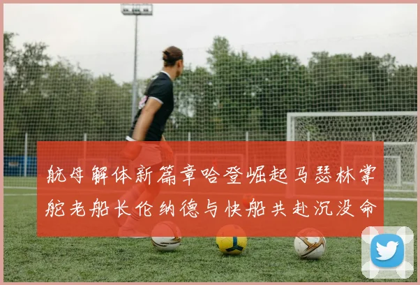 航母解体新篇章哈登崛起马瑟林掌舵老船长伦纳德与快船共赴沉没命运