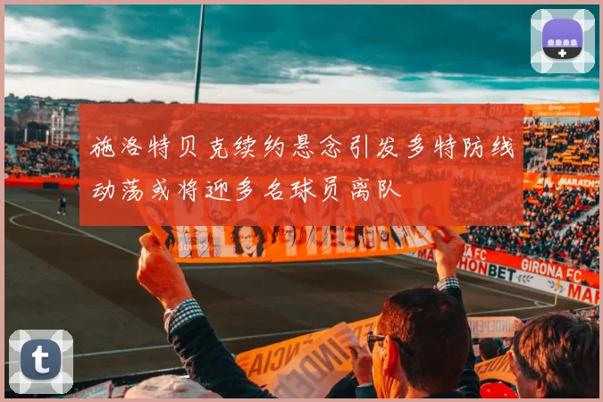施洛特贝克续约悬念引发多特防线动荡或将迎多名球员离队
