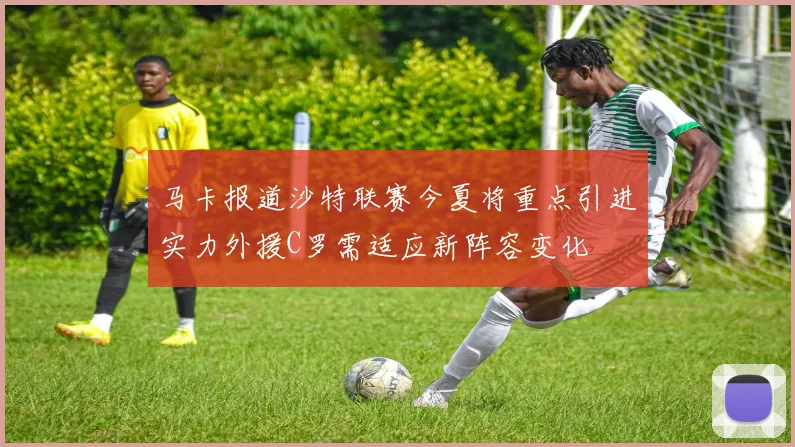 马卡报道沙特联赛今夏将重点引进实力外援C罗需适应新阵容变化