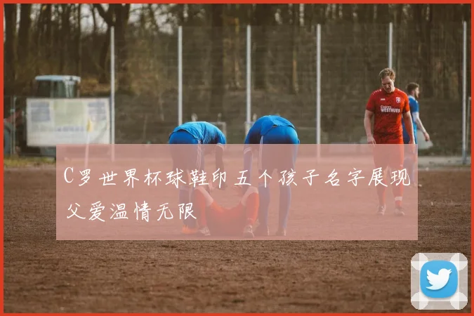 C罗世界杯球鞋印五个孩子名字展现父爱温情无限