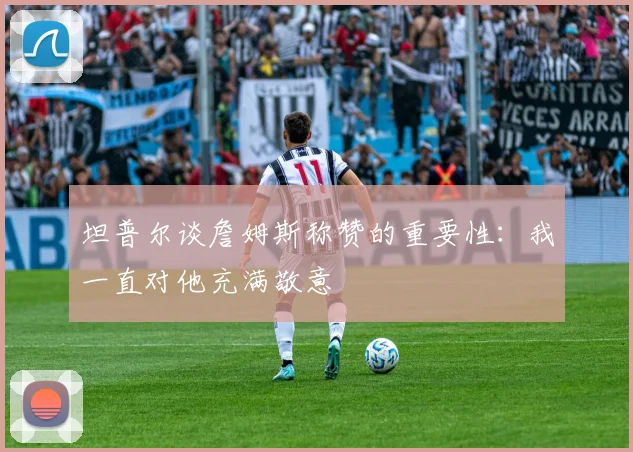 坦普尔谈詹姆斯称赞的重要性：我一直对他充满敬意