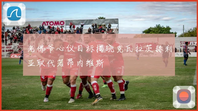 老佛爷心仪目标揭晓克瓦拉茨赫利亚取代若昂内维斯