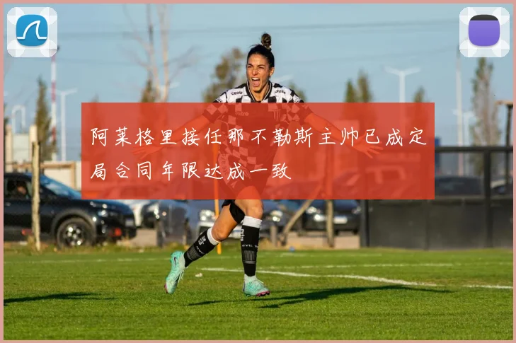 阿莱格里接任那不勒斯主帅已成定局合同年限达成一致