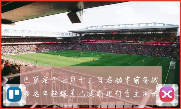 巴萨定于七月十三日启动季前备战多名年轻球员已提前进行自主训练