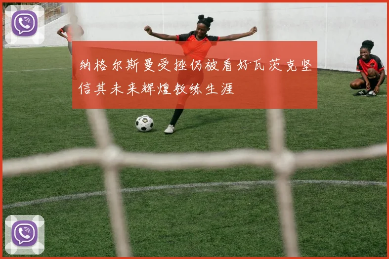 纳格尔斯曼受挫仍被看好瓦茨克坚信其未来辉煌教练生涯