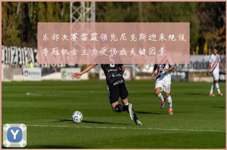 东部决赛雷霆领先尼克斯迎来绝佳夺冠机会主力受伤成关键因素