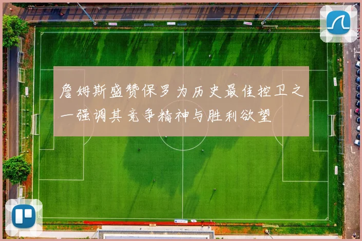 詹姆斯盛赞保罗为历史最佳控卫之一强调其竞争精神与胜利欲望
