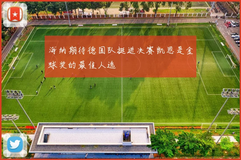 海纳期待德国队挺进决赛凯恩是金球奖的最佳人选