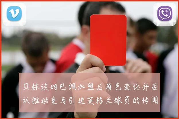 贝林谈姆巴佩加盟后角色变化并否认推动皇马引进英格兰球员的传闻