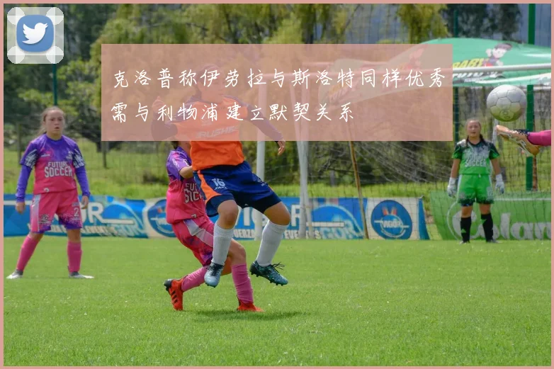 克洛普称伊劳拉与斯洛特同样优秀需与利物浦建立默契关系