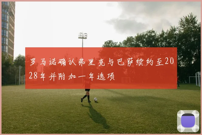 罗马诺确认弗里克与巴萨续约至2028年并附加一年选项