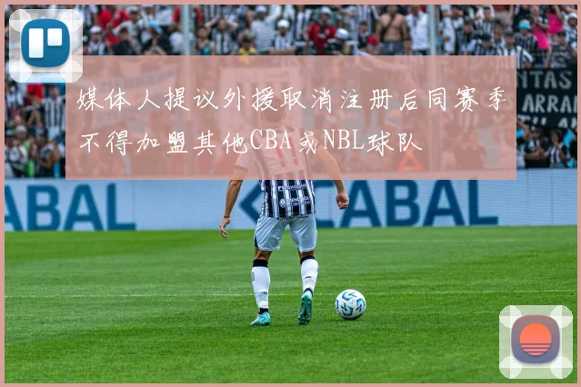 媒体人提议外援取消注册后同赛季不得加盟其他CBA或NBL球队