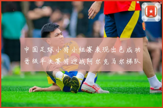 中国足球小将小组赛表现出色成功晋级半决赛将迎战阿尔克马尔梯队