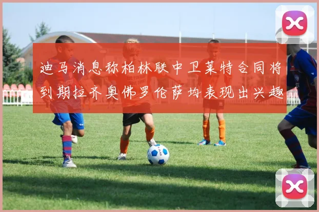 迪马消息称柏林联中卫莱特合同将到期拉齐奥佛罗伦萨均表现出兴趣