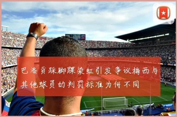 巴洛贡踩脚踝染红引发争议梅西与其他球员的判罚标准为何不同