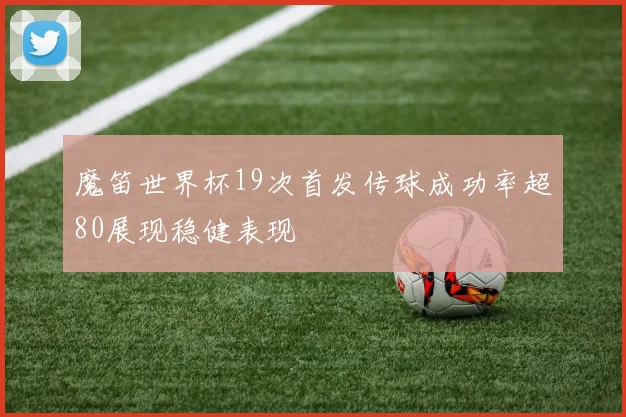 魔笛世界杯19次首发传球成功率超80展现稳健表现