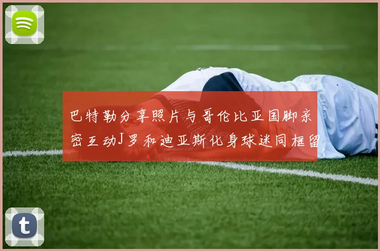 巴特勒分享照片与哥伦比亚国脚亲密互动J罗和迪亚斯化身球迷同框留念