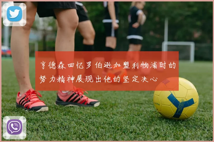 亨德森回忆罗伯逊加盟利物浦时的努力精神展现出他的坚定决心