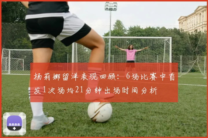杨莉娜留洋表现回顾：6场比赛中首发1次场均21分钟出场时间分析