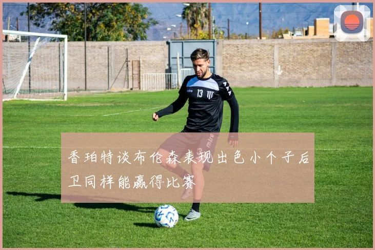 香珀特谈布伦森表现出色小个子后卫同样能赢得比赛