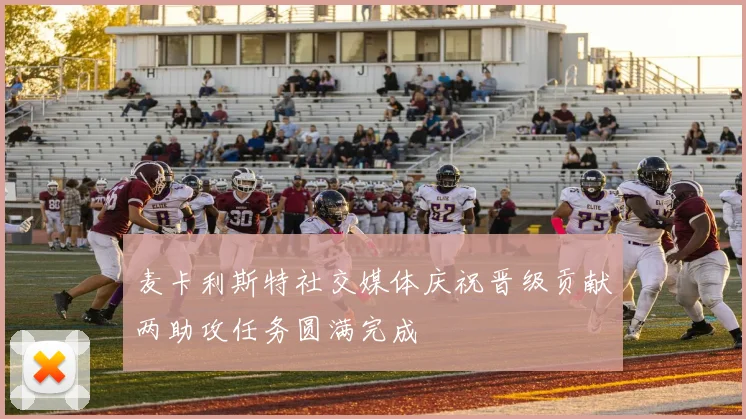 麦卡利斯特社交媒体庆祝晋级贡献两助攻任务圆满完成